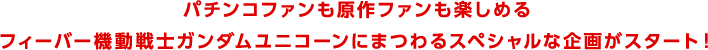 パチンコファンも原作ファンも楽しめる　フィーバー機動戦士ガンダムユニコーンにまつわるスペシャルな企画がスタート！