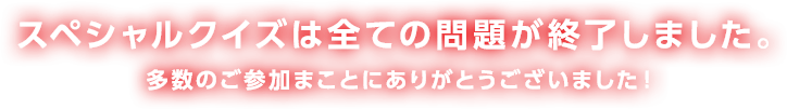 スペシャルクイズは全ての問題が終了しました。多数のご参加まことにありがとうございました！