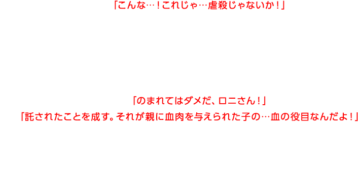 バナージ「こんな…！これじゃ…虐殺じゃないか！」バナージの必死の説得により、一度は無差別攻撃を停止したロニ。しかし第二の家族と慕うヨンム・カークスの死を感知した結果、絶望と怒りにのみ込まれたロニは再び暴走を開始してしまう。バナージ「のまれてはダメだ、ロニさん！」ロニ「託されたことを成す。それが親に血肉を与えられた子の…血の役目なんだよ！」なおも殺戮の連鎖を拡げようとするシャンブロ。果たしてバナージはロニを止めることができるのか―。